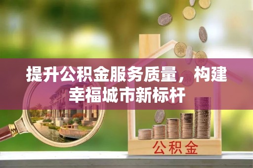 碧江提升公积金服务质量，构建幸福城市新标杆
