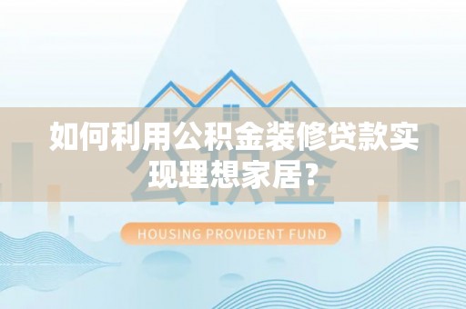 碧江如何利用公积金装修贷款实现理想家居？