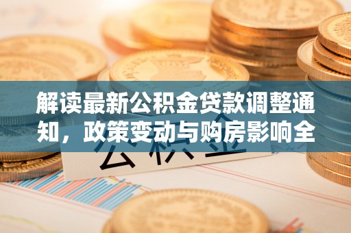 碧江解读最新公积金贷款调整通知，政策变动与购房影响全解析