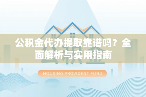 碧江公积金代办提取靠谱吗？全面解析与实用指南