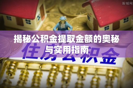 碧江揭秘公积金提取金额的奥秘与实用指南