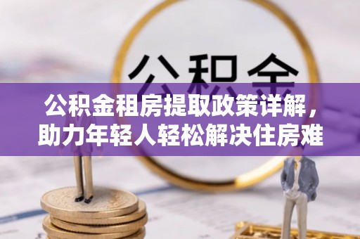 碧江公积金租房提取政策详解，助力年轻人轻松解决住房难题