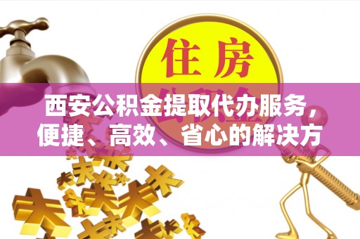 碧江西安公积金提取代办服务，便捷、高效、省心的解决方案