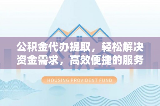 碧江公积金代办提取，轻松解决资金需求，高效便捷的服务选择