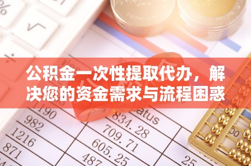 碧江公积金一次性提取代办，解决您的资金需求与流程困惑