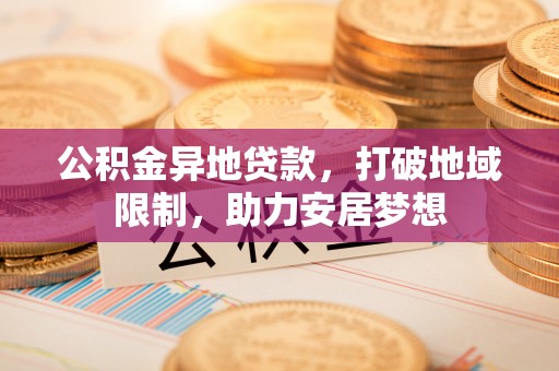 碧江公积金异地贷款，打破地域限制，助力安居梦想