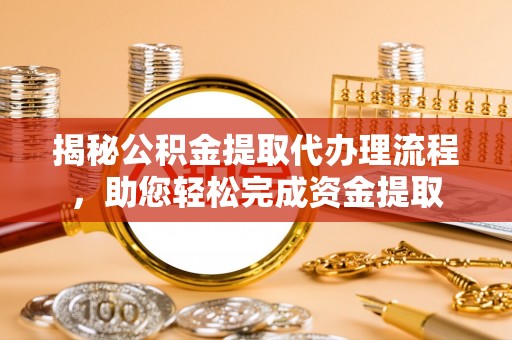 碧江揭秘公积金提取代办理流程，助您轻松完成资金提取