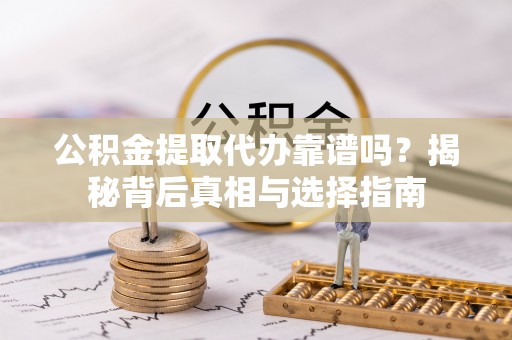 碧江公积金提取代办靠谱吗？揭秘背后真相与选择指南