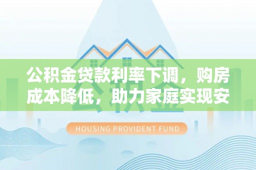 碧江公积金贷款利率下调，购房成本降低，助力家庭实现安居梦