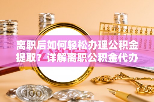 碧江离职后如何轻松办理公积金提取？详解离职公积金代办提取流程
