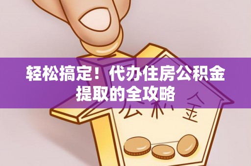 碧江轻松搞定！代办住房公积金提取的全攻略