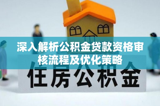 碧江深入解析公积金贷款资格审核流程及优化策略