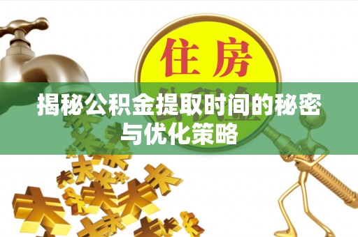 碧江揭秘公积金提取时间的秘密与优化策略