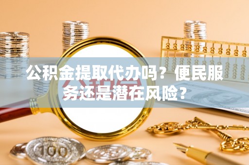 碧江公积金提取代办吗？便民服务还是潜在风险？