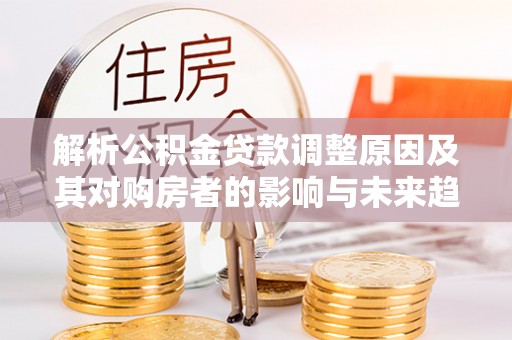 碧江解析公积金贷款调整原因及其对购房者的影响与未来趋势