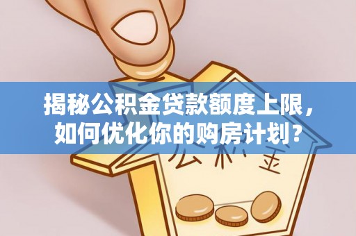 碧江揭秘公积金贷款额度上限，如何优化你的购房计划？