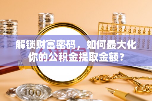 碧江解锁财富密码，如何最大化你的公积金提取金额？