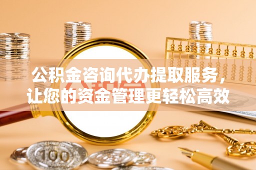 碧江公积金咨询代办提取服务，让您的资金管理更轻松高效