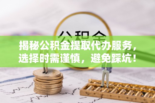 碧江揭秘公积金提取代办服务，选择时需谨慎，避免踩坑！