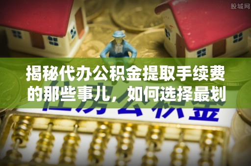 碧江揭秘代办公积金提取手续费的那些事儿，如何选择最划算的服务？