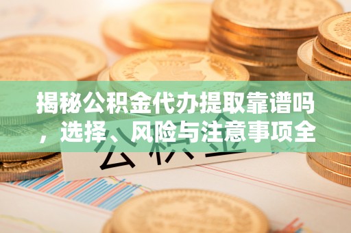 碧江揭秘公积金代办提取靠谱吗，选择、风险与注意事项全解析