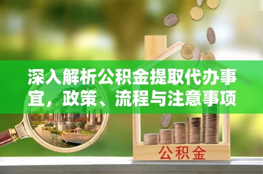 碧江深入解析公积金提取代办事宜，政策、流程与注意事项全攻略
