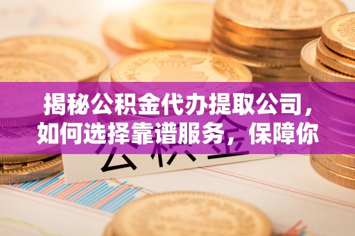 碧江揭秘公积金代办提取公司，如何选择靠谱服务，保障你的资金安全