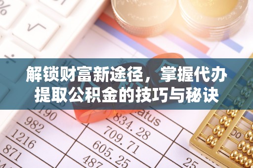 碧江解锁财富新途径，掌握代办提取公积金的技巧与秘诀
