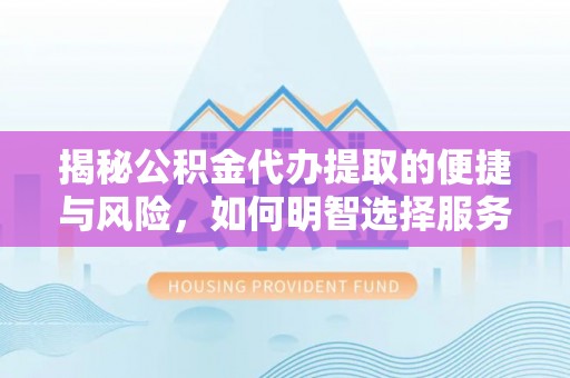 碧江揭秘公积金代办提取的便捷与风险，如何明智选择服务？