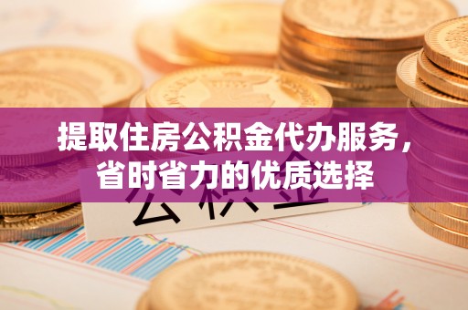 碧江提取住房公积金代办服务，省时省力的优质选择