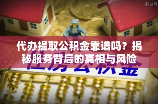 碧江代办提取公积金靠谱吗？揭秘服务背后的真相与风险