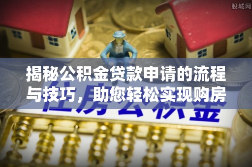 碧江揭秘公积金贷款申请的流程与技巧，助您轻松实现购房梦