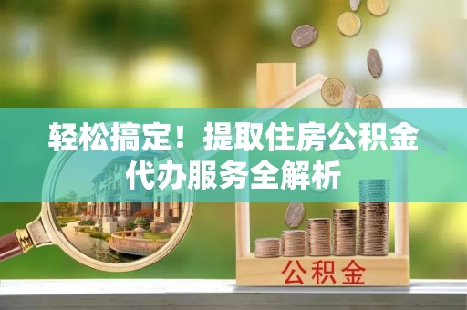 碧江轻松搞定！提取住房公积金代办服务全解析