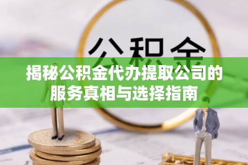 碧江揭秘公积金代办提取公司的服务真相与选择指南