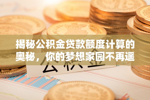 碧江揭秘公积金贷款额度计算的奥秘，你的梦想家园不再遥不可及