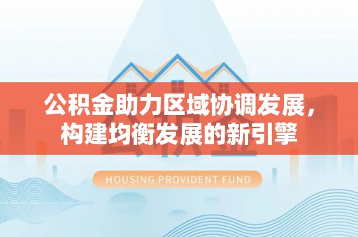 碧江公积金助力区域协调发展，构建均衡发展的新引擎
