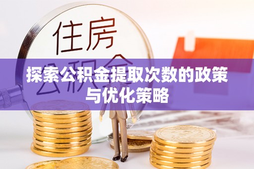 碧江探索公积金提取次数的政策与优化策略