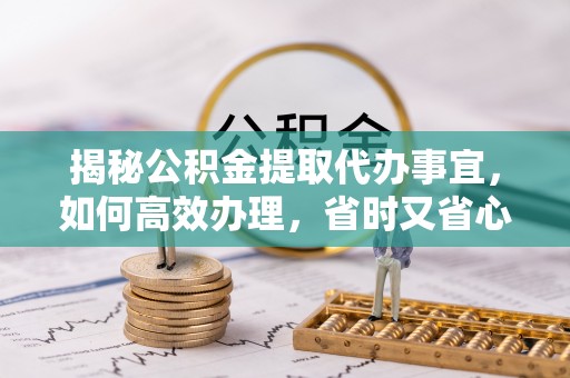 碧江揭秘公积金提取代办事宜，如何高效办理，省时又省心？