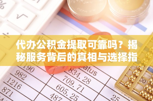碧江代办公积金提取可靠吗？揭秘服务背后的真相与选择指南