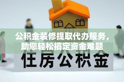 碧江公积金装修提取代办服务，助您轻松搞定资金难题