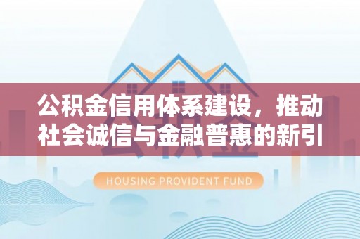 碧江公积金信用体系建设，推动社会诚信与金融普惠的新引擎