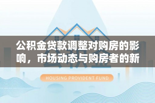 碧江公积金贷款调整对购房的影响，市场动态与购房者的新选择