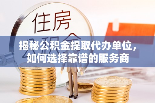 碧江揭秘公积金提取代办单位，如何选择靠谱的服务商