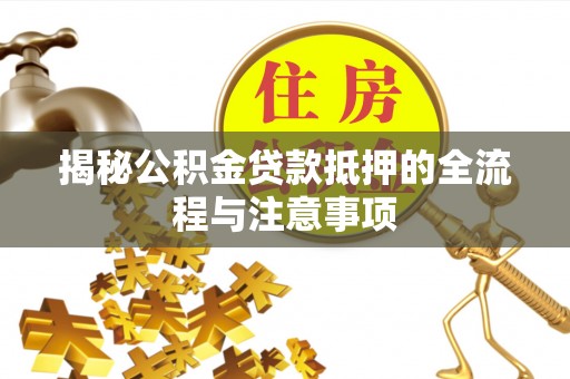 碧江揭秘公积金贷款抵押的全流程与注意事项