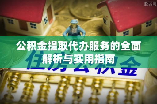 碧江公积金提取代办服务的全面解析与实用指南