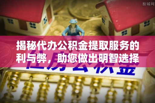 碧江揭秘代办公积金提取服务的利与弊，助您做出明智选择
