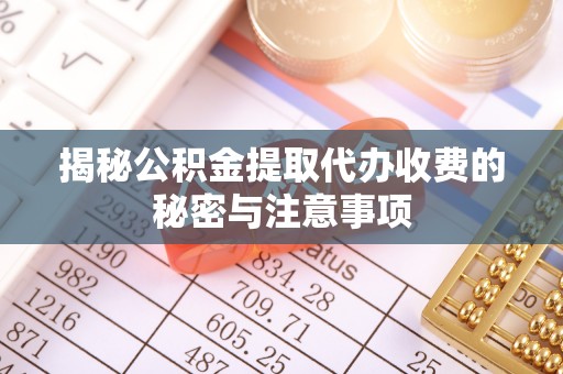 碧江揭秘公积金提取代办收费的秘密与注意事项