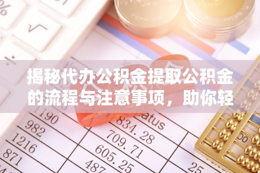 碧江揭秘代办公积金提取公积金的流程与注意事项，助你轻松拿回属于你的钱