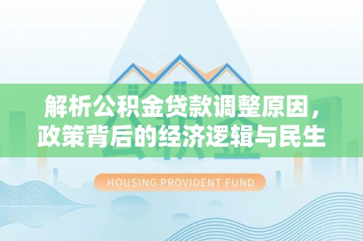 碧江解析公积金贷款调整原因，政策背后的经济逻辑与民生影响