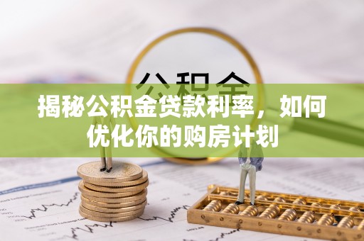 碧江揭秘公积金贷款利率，如何优化你的购房计划